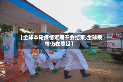 【全球本轮疫情近期不会结束,全球疫情仍在蔓延】-第2张图片