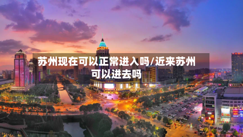 苏州现在可以正常进入吗/近来苏州可以进去吗