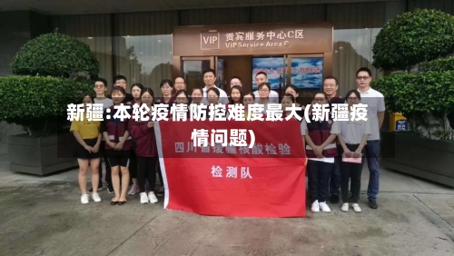 新疆:本轮疫情防控难度最大(新疆疫情问题)-第3张图片
