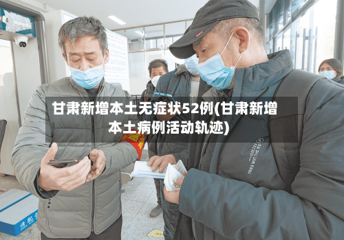 甘肃新增本土无症状52例(甘肃新增本土病例活动轨迹)
