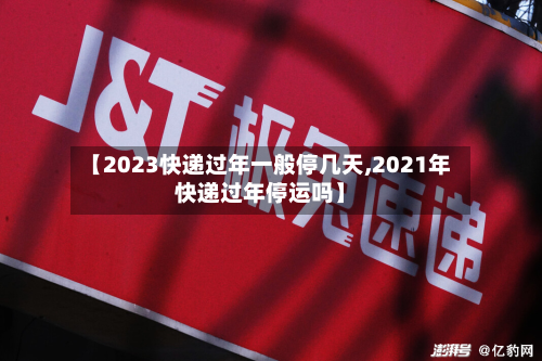【2023快递过年一般停几天,2021年快递过年停运吗】