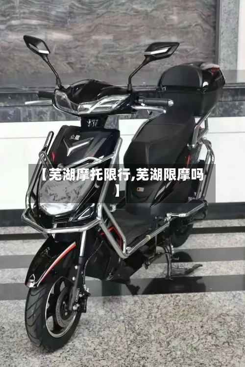 【芜湖摩托限行,芜湖限摩吗】-第3张图片