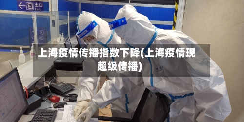 上海疫情传播指数下降(上海疫情现超级传播)