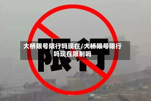 大桥限号限行吗现在/大桥限号限行吗现在限制吗