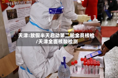 天津:放假半天启动第二轮全员核检/天津全面核酸检测-第2张图片