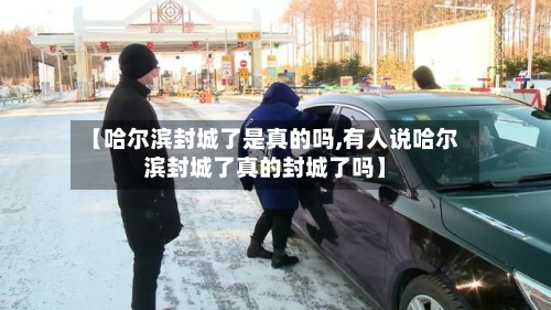 【哈尔滨封城了是真的吗,有人说哈尔滨封城了真的封城了吗】-第2张图片