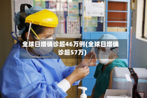 全球日增确诊超46万例(全球日增确诊超57万)