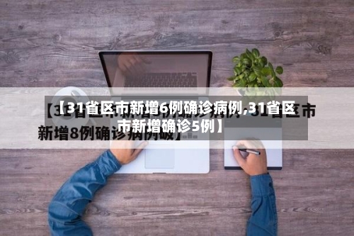 【31省区市新增6例确诊病例,31省区市新增确诊5例】
