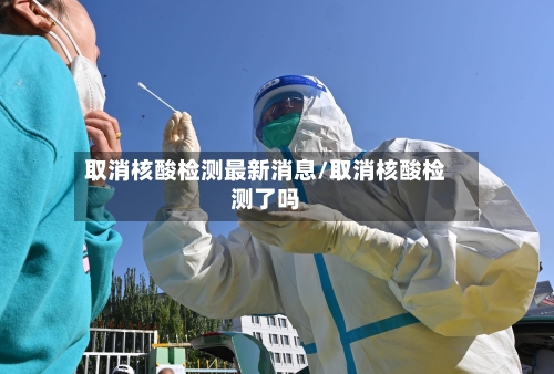取消核酸检测最新消息/取消核酸检测了吗