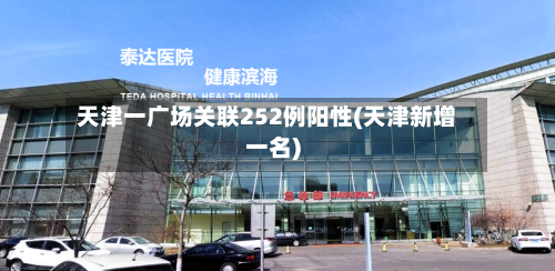 天津一广场关联252例阳性(天津新增一名)-第2张图片