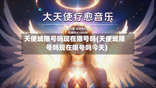 天使城限号吗现在限号吗(天使城限号吗现在限号吗今天)
