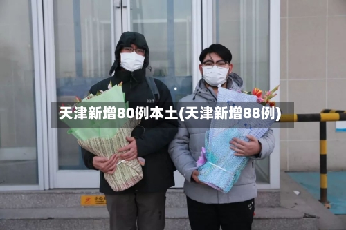 天津新增80例本土(天津新增88例)-第2张图片