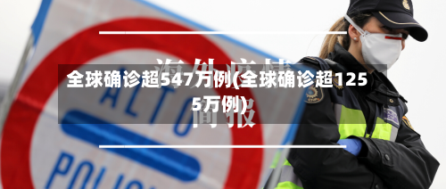 全球确诊超547万例(全球确诊超1255万例)