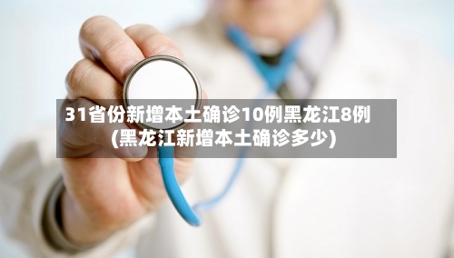 31省份新增本土确诊10例黑龙江8例(黑龙江新增本土确诊多少)-第3张图片