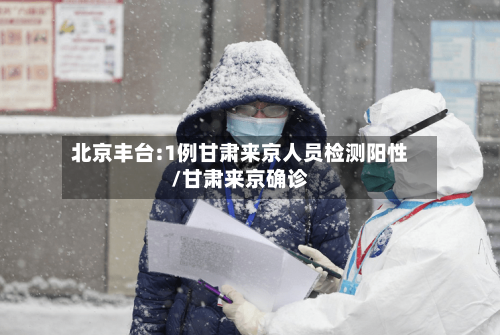 北京丰台:1例甘肃来京人员检测阳性/甘肃来京确诊