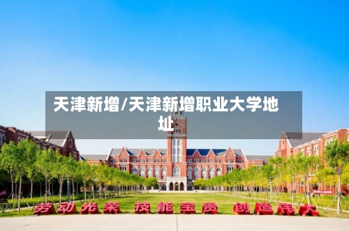 天津新增/天津新增职业大学地址-第3张图片