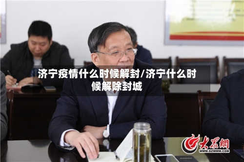 济宁疫情什么时候解封/济宁什么时候解除封城