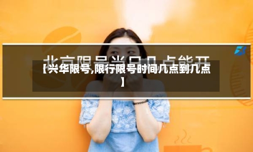 【兴华限号,限行限号时间几点到几点】-第2张图片