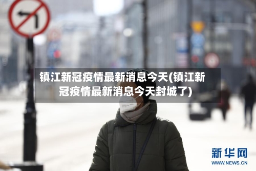 镇江新冠疫情最新消息今天(镇江新冠疫情最新消息今天封城了)-第2张图片