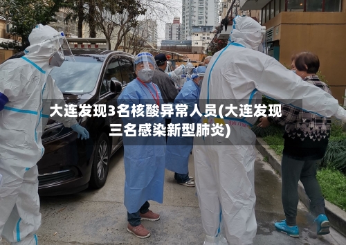 大连发现3名核酸异常人员(大连发现三名感染新型肺炎)
