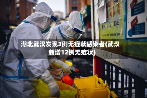 湖北武汉发现3例无症状感染者(武汉新增12例无症状)