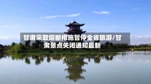甘肃采取熔断措施暂停全省旅游/甘肃景点关闭通知最新