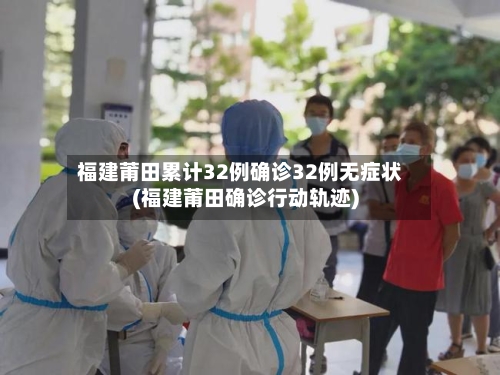 福建莆田累计32例确诊32例无症状(福建莆田确诊行动轨迹)