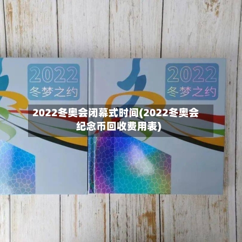 2022冬奥会闭幕式时间(2022冬奥会纪念币回收费用表)
