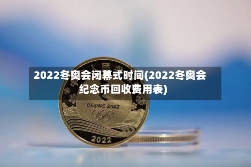 2022冬奥会闭幕式时间(2022冬奥会纪念币回收费用表)-第2张图片