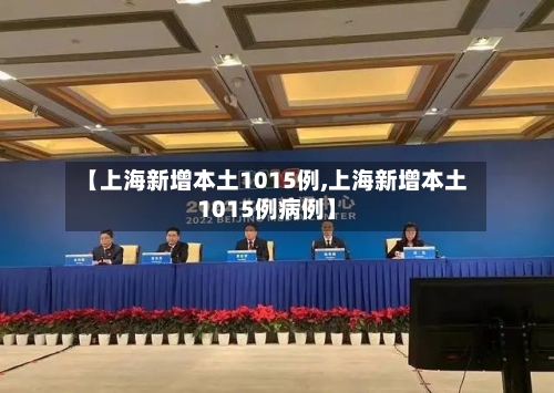 【上海新增本土1015例,上海新增本土1015例病例】