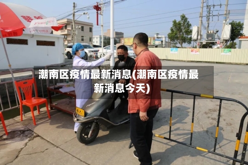 潮南区疫情最新消息(潮南区疫情最新消息今天)-第2张图片