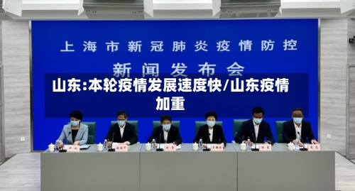 山东:本轮疫情发展速度快/山东疫情加重-第2张图片