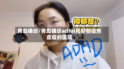 青岛确诊/青岛确诊adhd和抑郁症焦虑症的医院-第2张图片