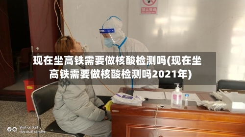 现在坐高铁需要做核酸检测吗(现在坐高铁需要做核酸检测吗2021年)-第3张图片