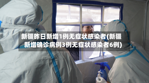 新疆昨日新增1例无症状感染者(新疆新增确诊病例3例无症状感染者6例)-第2张图片