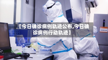【今日确诊病例轨迹公布,今日确诊病例行动轨迹】-第3张图片
