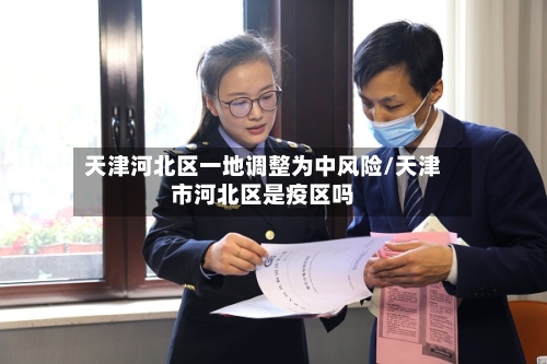 天津河北区一地调整为中风险/天津市河北区是疫区吗