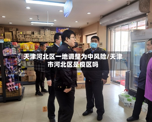 天津河北区一地调整为中风险/天津市河北区是疫区吗-第2张图片
