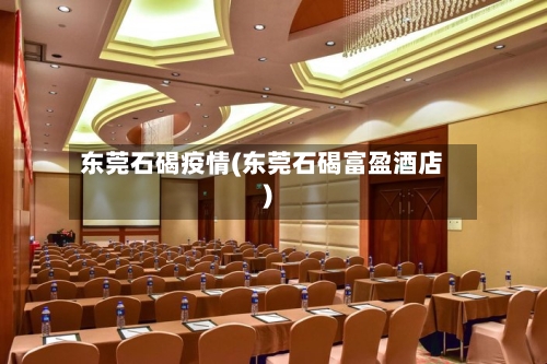 东莞石碣疫情(东莞石碣富盈酒店)