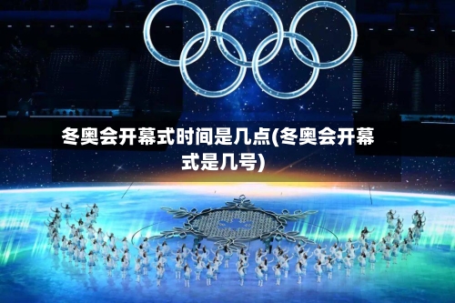 冬奥会开幕式时间是几点(冬奥会开幕式是几号)