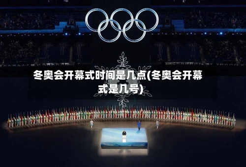 冬奥会开幕式时间是几点(冬奥会开幕式是几号)-第2张图片
