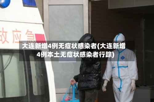 大连新增4例无症状感染者(大连新增4例本土无症状感染者行踪)