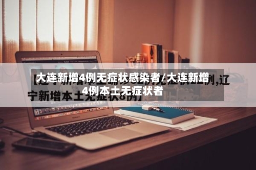 大连新增4例无症状感染者/大连新增4例本土无症状者