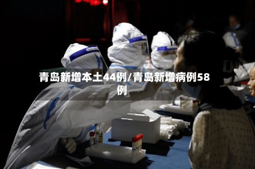 青岛新增本土44例/青岛新增病例58例