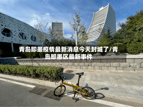 青岛即墨疫情最新消息今天封城了/青岛即墨区最新事件