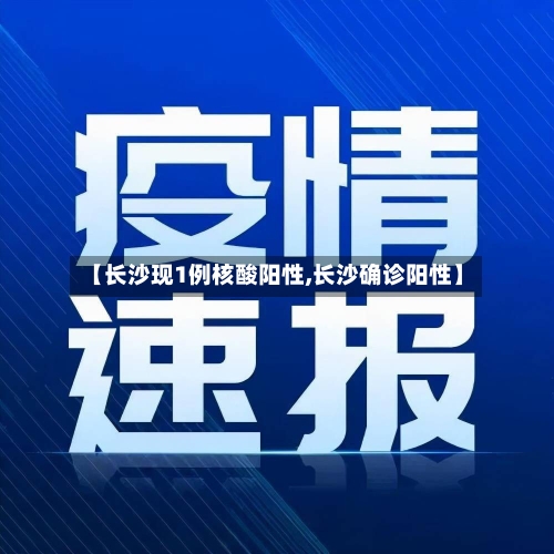 【长沙现1例核酸阳性,长沙确诊阳性】-第2张图片