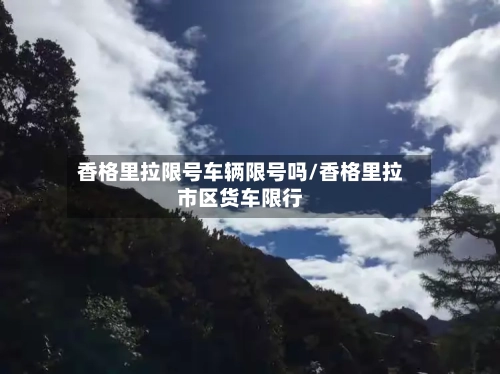 香格里拉限号车辆限号吗/香格里拉市区货车限行