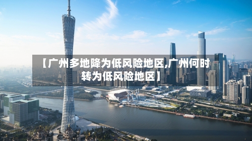 【广州多地降为低风险地区,广州何时转为低风险地区】