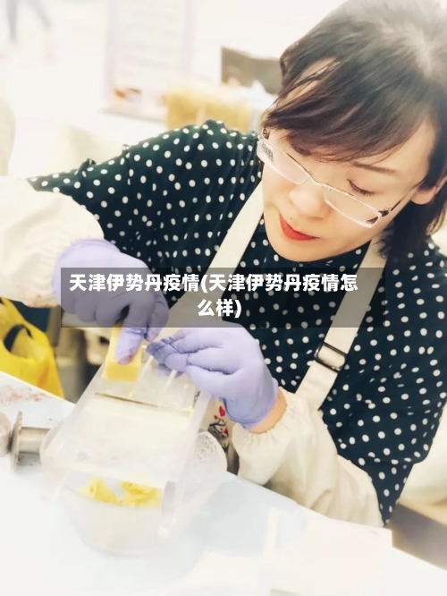 天津伊势丹疫情(天津伊势丹疫情怎么样)-第2张图片