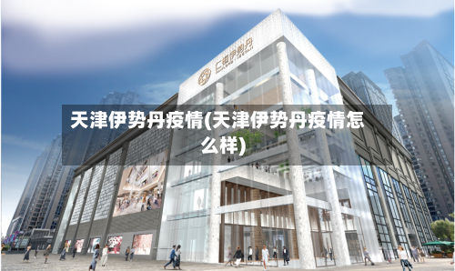 天津伊势丹疫情(天津伊势丹疫情怎么样)